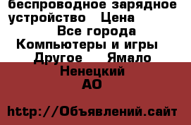 беспроводное зарядное устройство › Цена ­ 2 190 - Все города Компьютеры и игры » Другое   . Ямало-Ненецкий АО